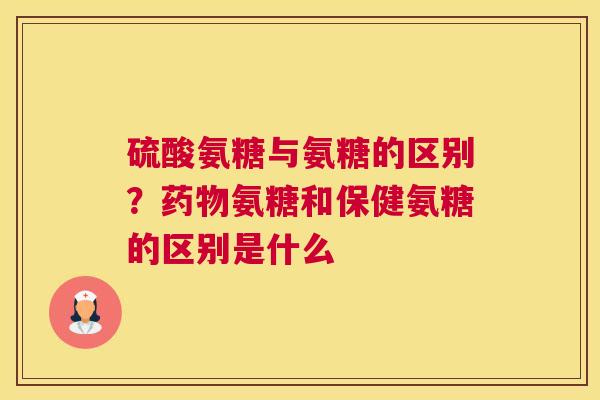 硫酸氨糖与氨糖的区别？药物氨糖和保健氨糖的区别是什么