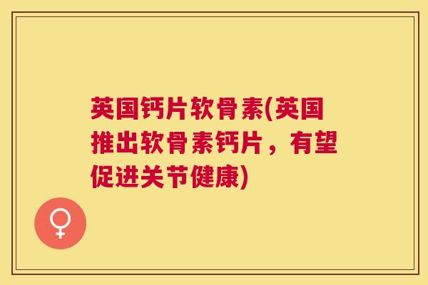 英国钙片软骨素(英国推出软骨素钙片，有望促进关节健康)
