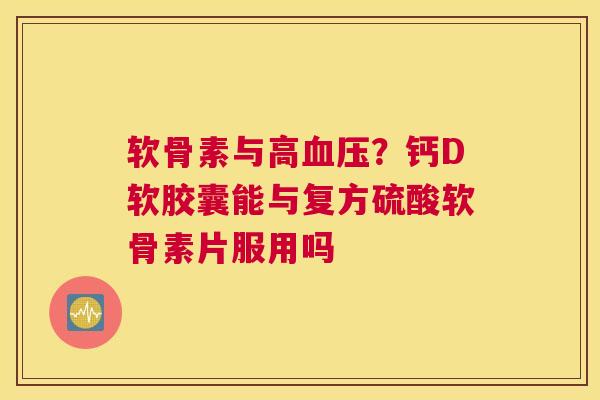 软骨素与高血压？钙D软胶囊能与复方硫酸软骨素片服用吗