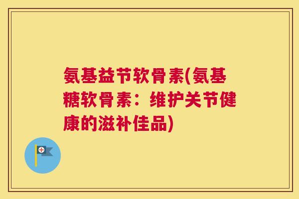 氨基益节软骨素(氨基糖软骨素：维护关节健康的滋补佳品)