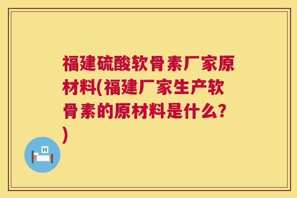 福建硫酸软骨素厂家原材料(福建厂家生产软骨素的原材料是什么?) 福建硫酸软骨素厂家原材料(福建厂家生产软骨素的原材料是什么?)