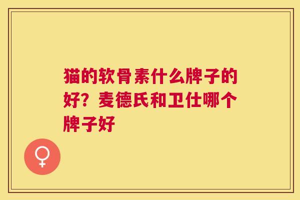 猫的软骨素什么牌子的好?麦德氏和卫仕哪个牌子好 猫的软骨素什么牌子的好?麦德氏和卫仕哪个牌子好