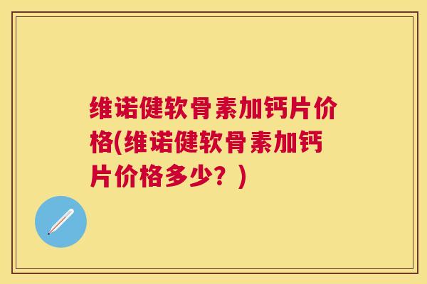 维诺健软骨素加钙片价格(维诺健软骨素加钙片价格多少？)