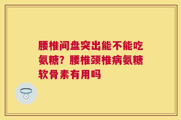 腰椎间盘突出能不能吃氨糖？腰椎颈椎病氨糖软骨素有用吗