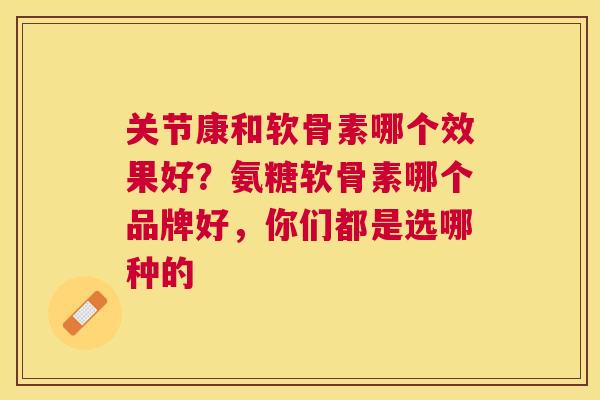 关节康和软骨素哪个效果好？氨糖软骨素哪个品牌好，你们都是选哪种的
