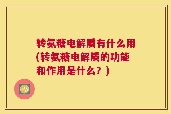 转氨糖电解质有什么用(转氨糖电解质的功能和作用是什么?)