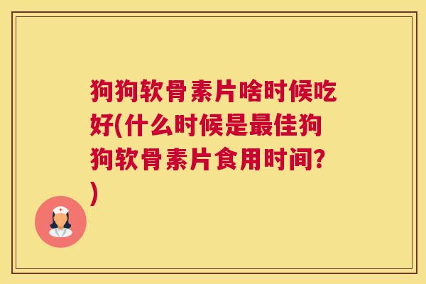 狗狗软骨素片啥时候吃好(什么时候是最佳狗狗软骨素片食用时间？)