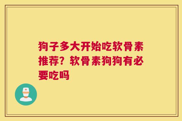 狗子多大开始吃软骨素推荐？软骨素狗狗有必要吃吗