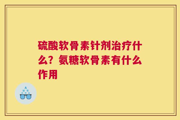 硫酸软骨素针剂治疗什么？氨糖软骨素有什么作用