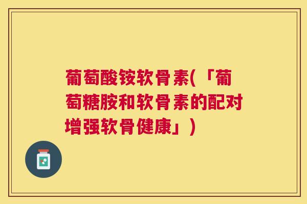 葡萄酸铵软骨素(「葡萄糖胺和软骨素的配对增强软骨健康」)