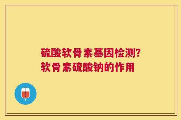 硫酸软骨素基因检测？软骨素硫酸钠的作用