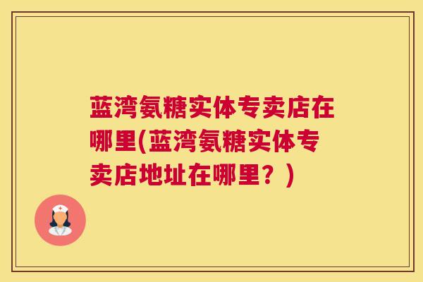蓝湾氨糖实体专卖店在哪里(蓝湾氨糖实体专卖店地址在哪里？)
