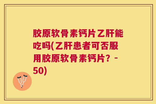 胶原软骨素钙片乙肝能吃吗(乙肝患者可否服用胶原软骨素钙片？-50)