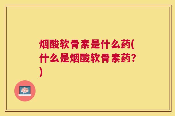 烟酸软骨素是什么药(什么是烟酸软骨素药？)