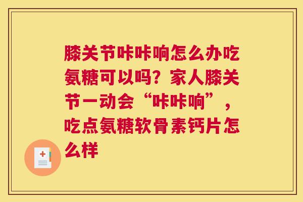 膝关节咔咔响怎么办吃氨糖可以吗？家人膝关节一动会“咔咔响”，吃点氨糖软骨素钙片怎么样