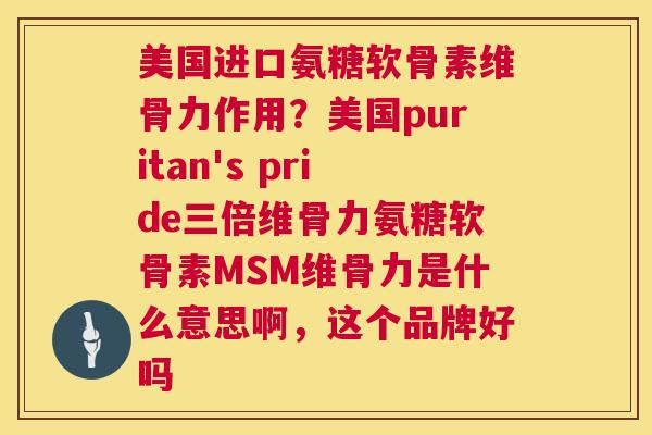 美国进口氨糖软骨素维骨力作用？美国puritan's pride三倍维骨力氨糖软骨素MSM维骨力是什么意思啊，这个品牌好吗