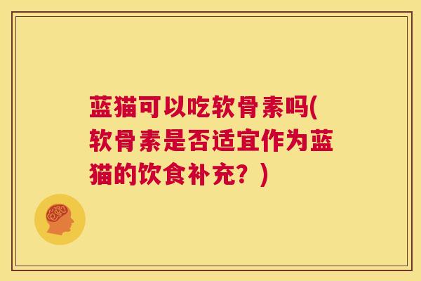 蓝猫可以吃软骨素吗(软骨素是否适宜作为蓝猫的饮食补充?) 蓝猫可以吃软骨素吗(软骨素是否适宜作为蓝猫的饮食补充?)