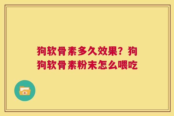 狗软骨素多久效果？狗狗软骨素粉末怎么喂吃