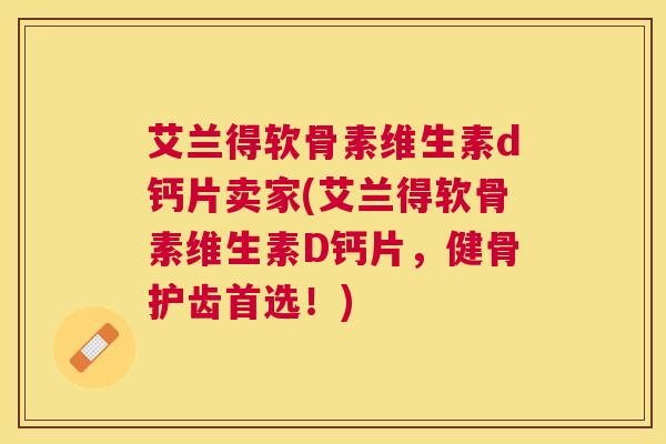 艾兰得软骨素维生素d钙片卖家(艾兰得软骨素维生素D钙片，健骨护齿首选！)