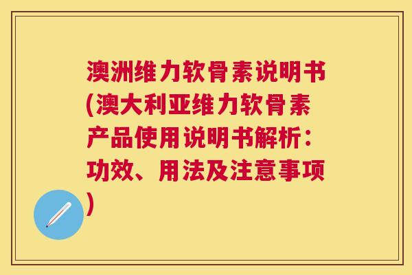 澳洲维力软骨素说明书(澳大利亚维力软骨素产品使用说明书解析：功效、用法及注意事项)