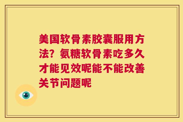 美国软骨素胶囊服用方法？氨糖软骨素吃多久才能见效呢能不能改善关节问题呢