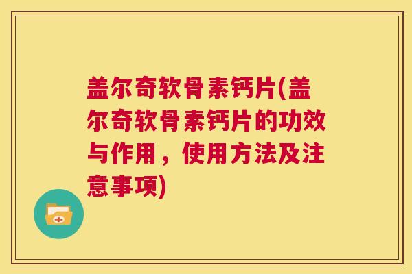 盖尔奇软骨素钙片(盖尔奇软骨素钙片的功效与作用，使用方法及注意事项)