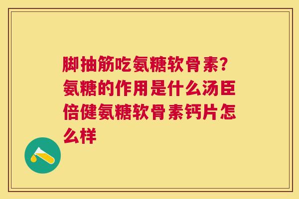 脚抽筋吃氨糖软骨素？氨糖的作用是什么汤臣倍健氨糖软骨素钙片怎么样