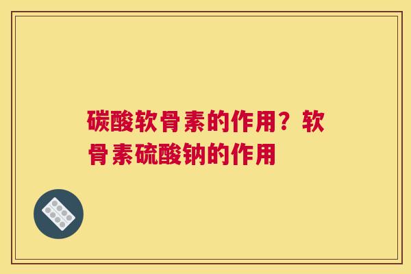 碳酸软骨素的作用？软骨素硫酸钠的作用