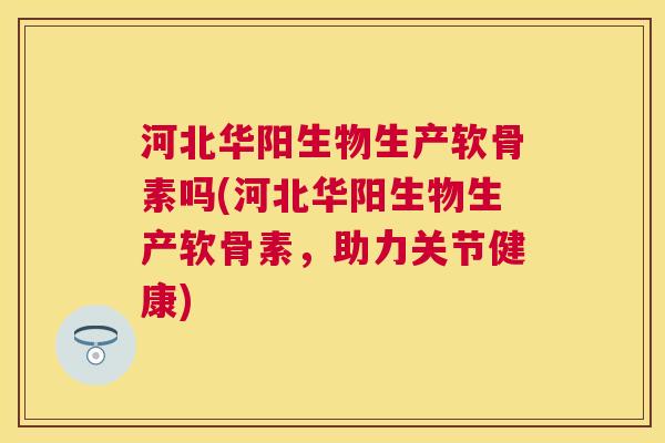 河北华阳生物生产软骨素吗(河北华阳生物生产软骨素，助力关节健康)