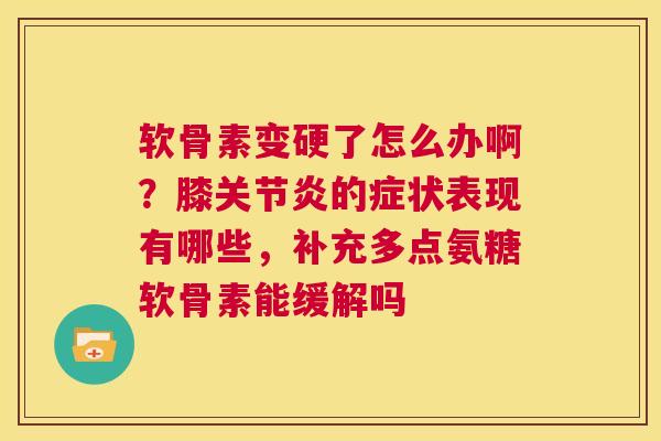 软骨素变硬了怎么办啊？膝关节炎的症状表现有哪些，补充多点氨糖软骨素能缓解吗