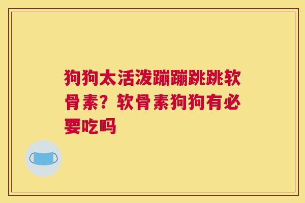 狗狗太活泼蹦蹦跳跳软骨素？软骨素狗狗有必要吃吗