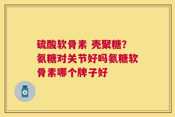 硫酸软骨素 壳聚糖？氨糖对关节好吗氨糖软骨素哪个牌子好