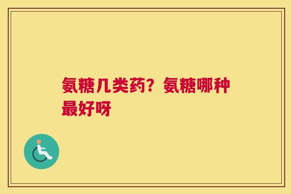 氨糖几类药？氨糖哪种最好呀