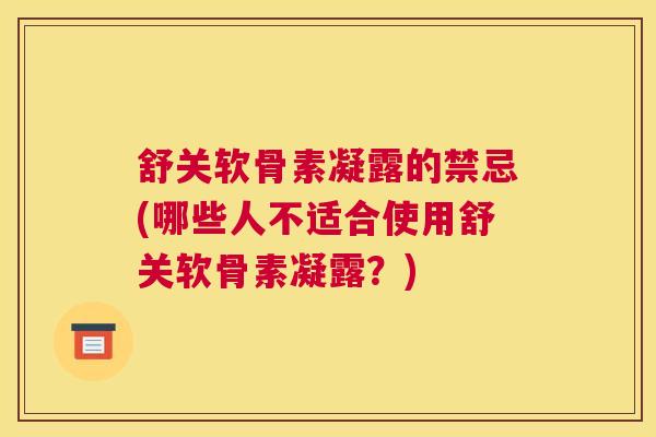 舒关软骨素凝露的禁忌(哪些人不适合使用舒关软骨素凝露？)