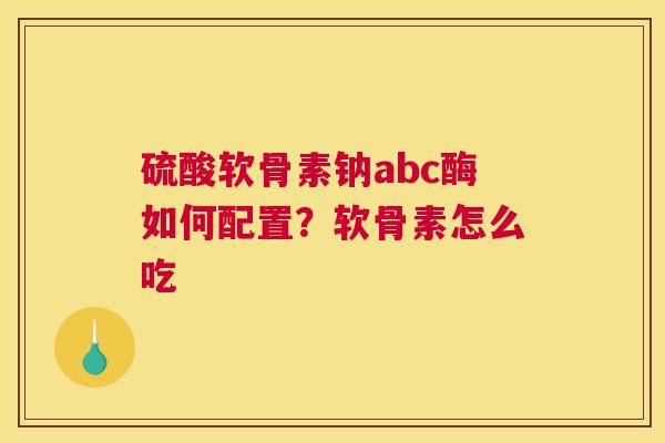 硫酸软骨素钠abc酶如何配置？软骨素怎么吃