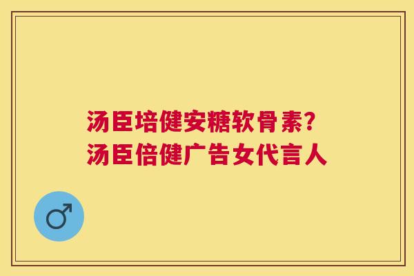 汤臣培健安糖软骨素？汤臣倍健广告女代言人