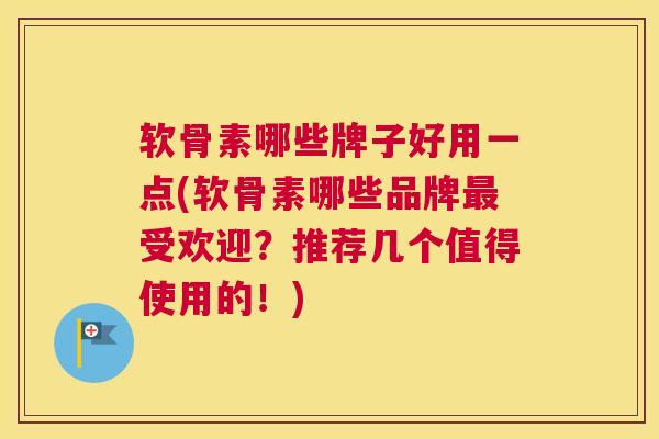 软骨素哪些牌子好用一点(软骨素哪些品牌受欢迎？推荐几个值得使用的！)