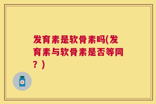 发育素是软骨素吗(发育素与软骨素是否等同?) 发育素是软骨素吗(发育素与软骨素是否等同?)