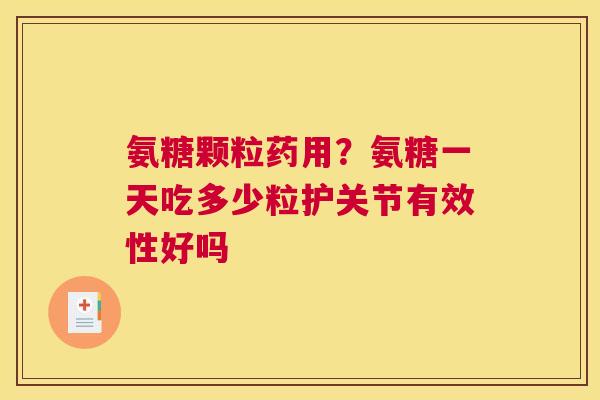 氨糖颗粒药用？氨糖一天吃多少粒护关节有效性好吗