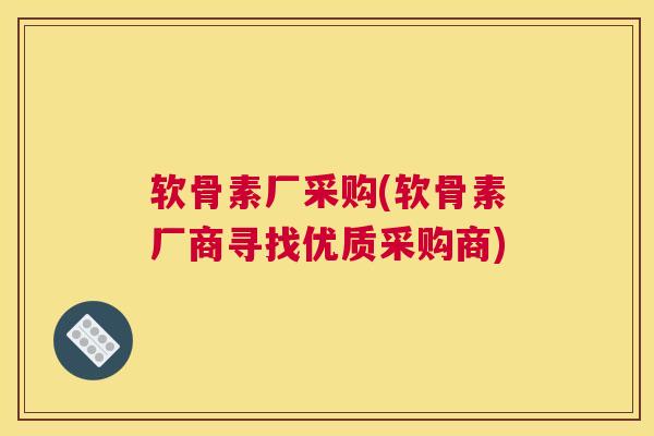 软骨素厂采购(软骨素厂商寻找优质采购商)