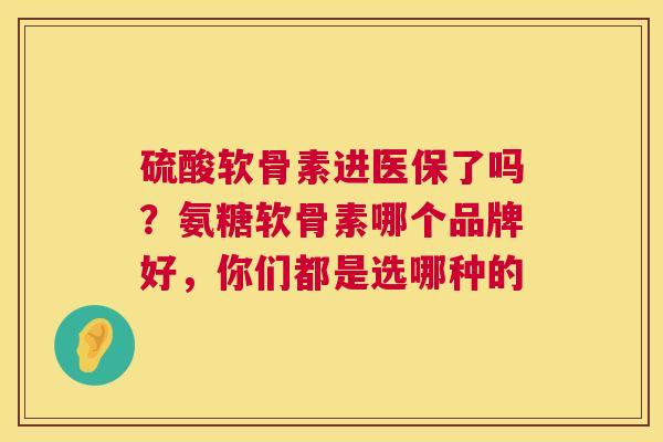 硫酸软骨素进医保了吗？氨糖软骨素哪个品牌好，你们都是选哪种的