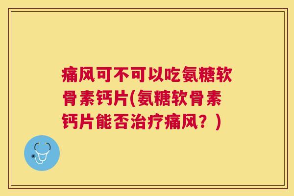 痛风可不可以吃氨糖软骨素钙片(氨糖软骨素钙片能否治疗痛风？)