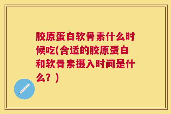 胶原蛋白软骨素什么时候吃(合适的胶原蛋白和软骨素摄入时间是什么？)