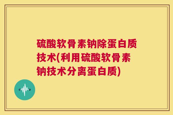硫酸软骨素钠除蛋白质技术(利用硫酸软骨素钠技术分离蛋白质)