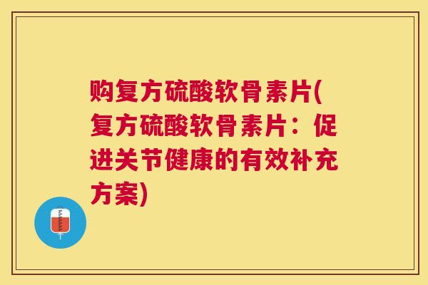 购复方硫酸软骨素片(复方硫酸软骨素片：促进关节健康的有效补充方案)