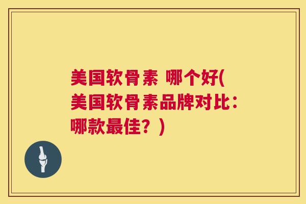 美国软骨素 哪个好(美国软骨素品牌对比：哪款最佳？)