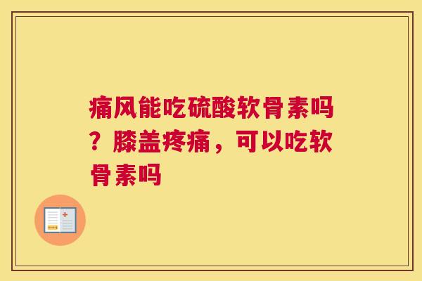 痛风能吃硫酸软骨素吗？膝盖疼痛，可以吃软骨素吗