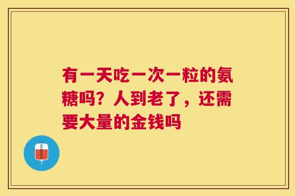 有一天吃一次一粒的氨糖吗？人到老了，还需要大量的金钱吗