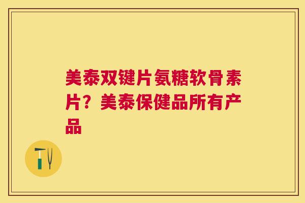 美泰双键片氨糖软骨素片？美泰保健品所有产品