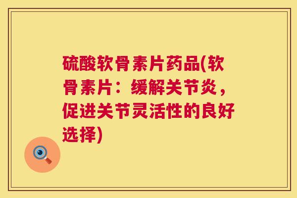 硫酸软骨素片药品(软骨素片：缓解关节炎，促进关节灵活性的良好选择)
